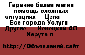 Гадание белая магия помощь сложных ситуациях  › Цена ­ 500 - Все города Услуги » Другие   . Ненецкий АО,Харута п.